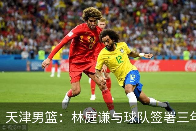 天津男篮：林庭谦与球队签署三年顶薪合同